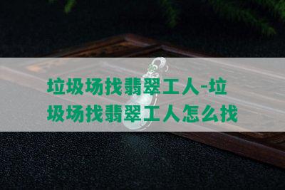 垃圾场找翡翠工人-垃圾场找翡翠工人怎么找