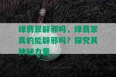 绿翡翠辟邪吗，绿翡翠真的能辟邪吗？探究其神秘力量