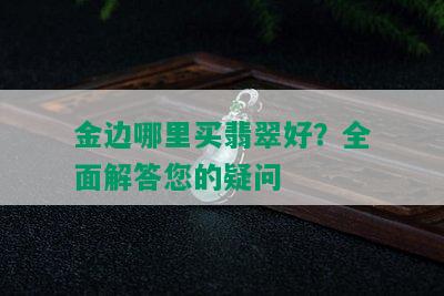 金边哪里买翡翠好？全面解答您的疑问