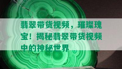 翡翠带货视频，璀璨瑰宝！揭秘翡翠带货视频中的神秘世界