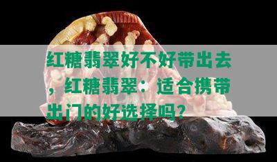 红糖翡翠好不好带出去，红糖翡翠：适合携带出门的好选择吗？