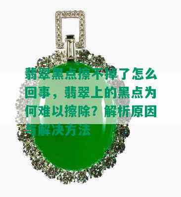 翡翠黑点擦不掉了怎么回事，翡翠上的黑点为何难以擦除？解析原因与解决方法