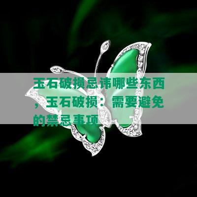 玉石破损忌讳哪些东西，玉石破损：需要避免的禁忌事项