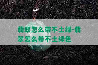 翡翠怎么带不土绿-翡翠怎么带不土绿色