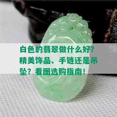 白色的翡翠做什么好？精美饰品、手链还是吊坠？看图选购指南！