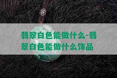 翡翠白色能做什么-翡翠白色能做什么饰品