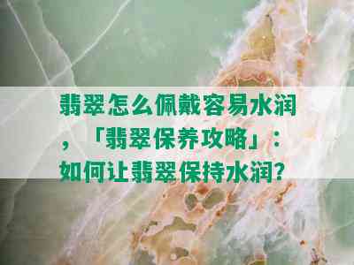 翡翠怎么佩戴容易水润，「翡翠保养攻略」：如何让翡翠保持水润？