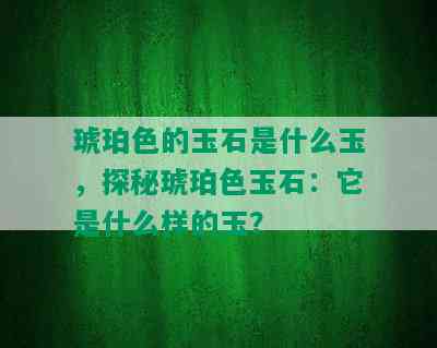 琥珀色的玉石是什么玉，探秘琥珀色玉石：它是什么样的玉？