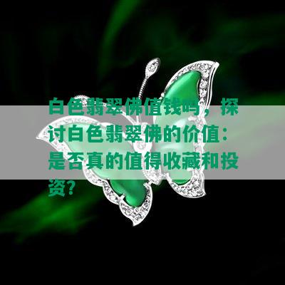 白色翡翠佛值钱吗，探讨白色翡翠佛的价值：是否真的值得收藏和投资？