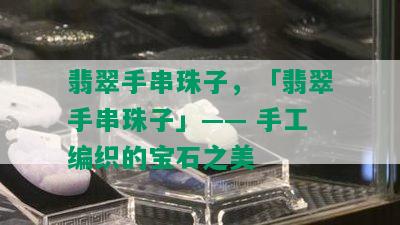 翡翠手串珠子，「翡翠手串珠子」—— 手工编织的宝石之美