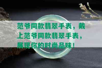 范爷同款翡翠手表，戴上范爷同款翡翠手表，展现你的时尚品味！