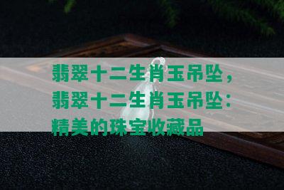 翡翠十二生肖玉吊坠，翡翠十二生肖玉吊坠：精美的珠宝收藏品