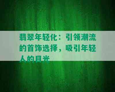 翡翠年轻化：引领潮流的首饰选择，吸引年轻人的目光