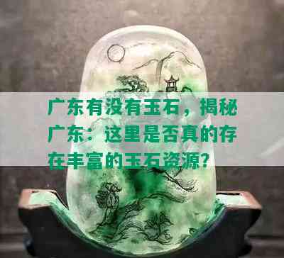 广东有没有玉石，揭秘广东：这里是否真的存在丰富的玉石资源？