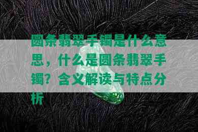 圆条翡翠手镯是什么意思，什么是圆条翡翠手镯？含义解读与特点分析