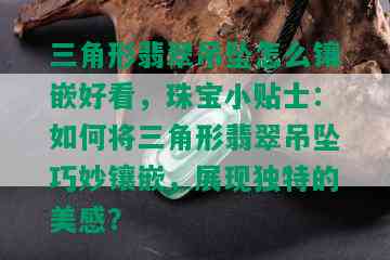 三角形翡翠吊坠怎么镶嵌好看，珠宝小贴士：如何将三角形翡翠吊坠巧妙镶嵌，展现独特的美感？