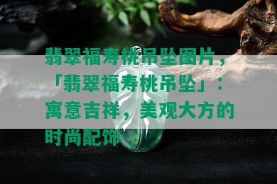 翡翠福寿桃吊坠图片，「翡翠福寿桃吊坠」：寓意吉祥，美观大方的时尚配饰