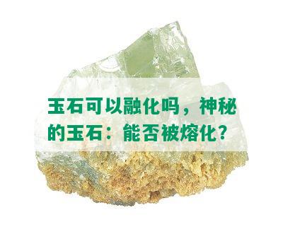 玉石可以融化吗，神秘的玉石：能否被熔化？