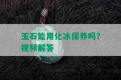 玉石能用化冰保养吗？视频解答