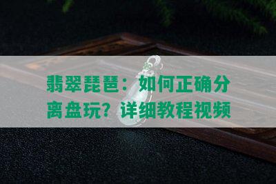 翡翠琵琶：如何正确分离盘玩？详细教程视频