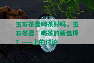 玉石茶壶喝茶好吗，玉石茶壶：喝茶的新选择？——上的讨论