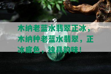 木纳老蓝水翡翠正冰，木纳种老蓝水翡翠，正冰底色，独具韵味！