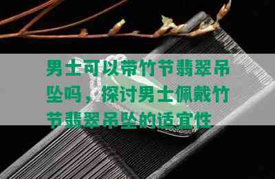 男士可以带竹节翡翠吊坠吗，探讨男士佩戴竹节翡翠吊坠的适宜性