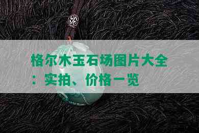 格尔木玉石场图片大全：实拍、价格一览