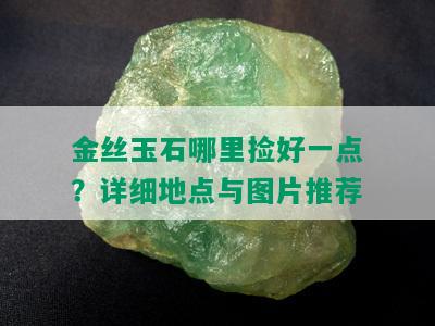 金丝玉石哪里捡好一点？详细地点与图片推荐