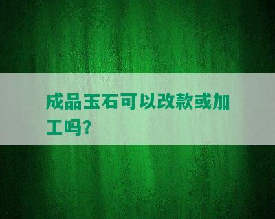 成品玉石可以改款或加工吗？