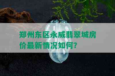 郑州东区永威翡翠城房价最新情况如何？