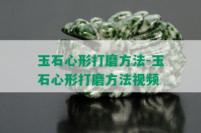 玉石心形打磨方法-玉石心形打磨方法视频