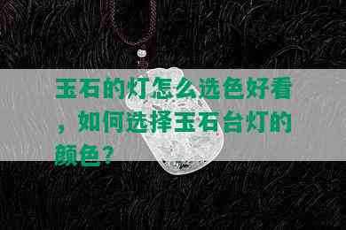 玉石的灯怎么选色好看，如何选择玉石台灯的颜色？