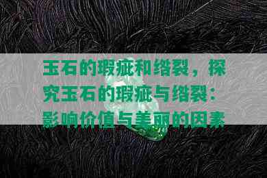 玉石的瑕疵和绺裂，探究玉石的瑕疵与绺裂：影响价值与美丽的因素