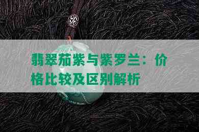 翡翠茄紫与紫罗兰：价格比较及区别解析