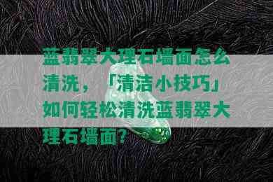 蓝翡翠大理石墙面怎么清洗，「清洁小技巧」如何轻松清洗蓝翡翠大理石墙面？