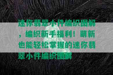 迷你翡翠小件编织图解，编织新手福利！萌新也能轻松掌握的迷你翡翠小件编织图解