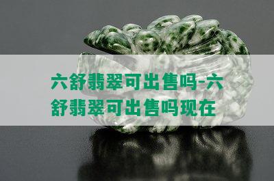 六舒翡翠可出售吗-六舒翡翠可出售吗现在