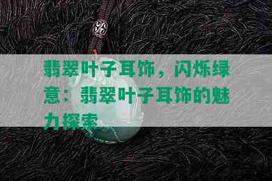 翡翠叶子耳饰，闪烁绿意：翡翠叶子耳饰的魅力探索