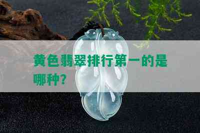 黄色翡翠排行之一的是哪种？