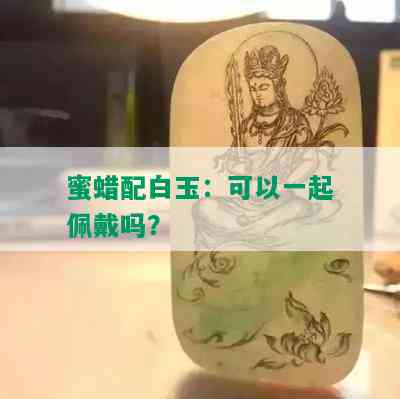 蜜蜡配白玉：可以一起佩戴吗？