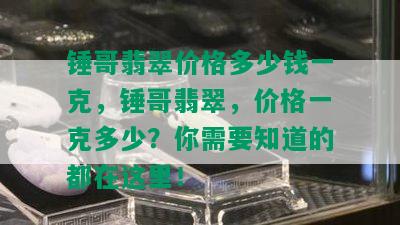 锤哥翡翠价格多少钱一克，锤哥翡翠，价格一克多少？你需要知道的都在这里！