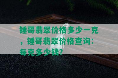 锤哥翡翠价格多少一克，锤哥翡翠价格查询：每克多少钱？