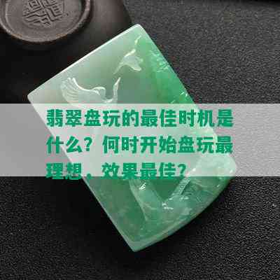 翡翠盘玩的更佳时机是什么？何时开始盘玩最理想，效果更佳？