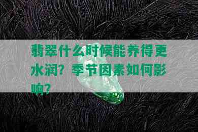 翡翠什么时候能养得更水润？季节因素如何影响？