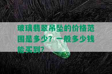 玻璃翡翠吊坠的价格范围是多少？一般多少钱能买到？