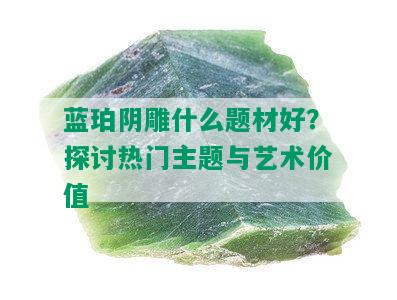 蓝珀阴雕什么题材好？探讨热门主题与艺术价值