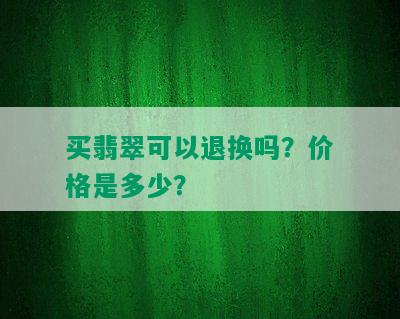 买翡翠可以退换吗？价格是多少？