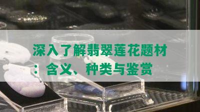 深入了解翡翠莲花题材：含义、种类与鉴赏