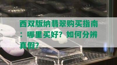 西双版纳翡翠购买指南：哪里买好？如何分辨真假？